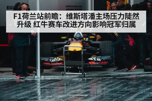 F1荷兰站前瞻：维斯塔潘主场压力陡然升级 红牛赛车改进方向影响冠军归属