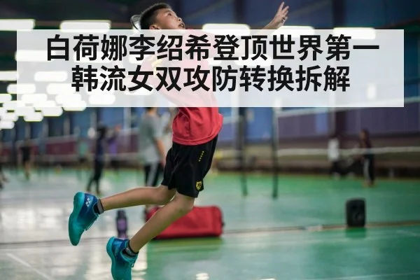 白荷娜李绍希登顶世界第一 韩流女双攻防转换拆解
