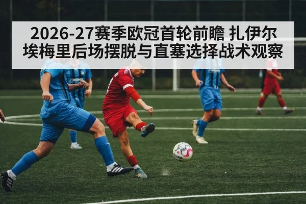 2026-27赛季欧冠首轮前瞻 扎伊尔埃梅里后场摆脱与直塞选择战术观察