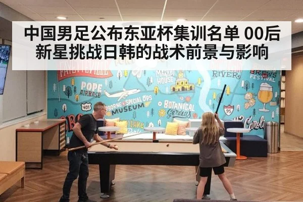 中国男足公布东亚杯集训名单 00后新星挑战日韩的战术前景与影响