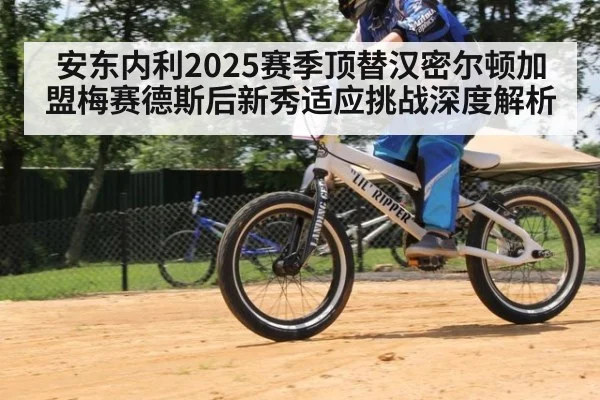 安东内利2025赛季顶替汉密尔顿加盟梅赛德斯后新秀适应挑战深度解析
